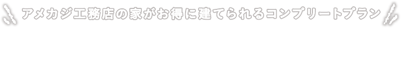 アメカジ工務店の家がお得に建てられるコンプリートプラン アメカジ工務店で特に人気の間取りに、おすすめのコーディネートをプラス。さらにハイグレードなオプションもつけて特別価格で販売します。